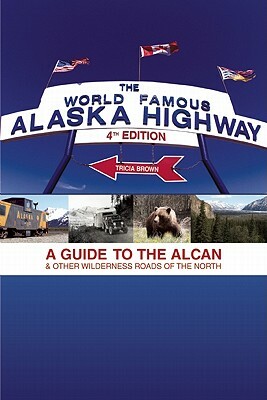 World Famous Alaska Highway, 4th Edition: A Guide to the Alcan & Other Wilderness Roads of the North by Tricia Brown