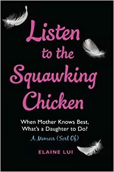 Listen to the Squawking Chicken: When Mother Knows Best, What's a Daughter To Do? A Memoir (Sort Of) by Elaine Lui