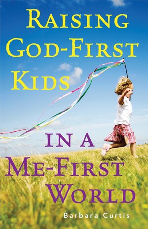 Raising God-First Kids in a Me-First World by Barbara Curtis