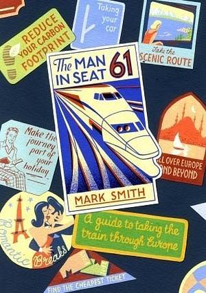 Man in Seat 61: A Guide to Taking the Train Through Europe by Mark Smith, Mark Smith