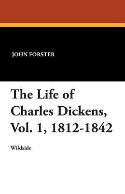 The Life of Charles Dickens, Vol. 1, 1812-1842 by John Forster
