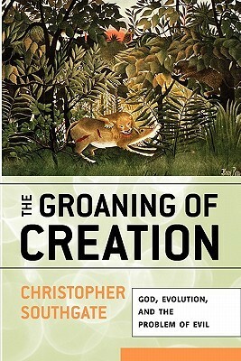 The Groaning of Creation: God, Evolution, and the Problem of Evil by Christopher Southgate