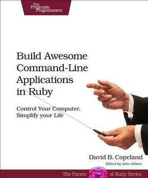 Build Awesome Command-Line Applications in Ruby: Control Your Computer, Simplify Your Life by David B. Copeland