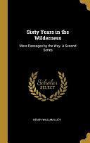 Sixty Years in the Wilderness: More Passages by the Way. a Second Series by Henry William Lucy