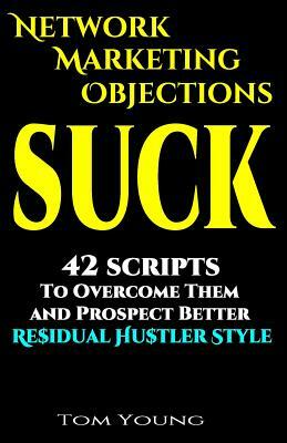 Network Marketing Objections Suck: 42 Scripts to Overcome Them and Prospect Better Residual Hustler Style by Tom Young