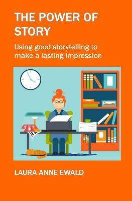The Power of Story: Using Good Storytelling to Make a Lasting Impression by Laura Anne Ewald