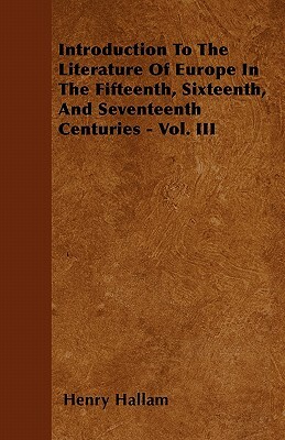 Introduction To The Literature Of Europe In The Fifteenth, Sixteenth, And Seventeenth Centuries - Vol. III by Henry Hallam