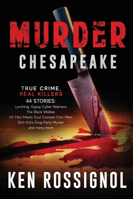 Murder Chesapeake: TRUE CRIME, REAL KILLERS: 44 Stories: Lynching, Gypsy Cyber Warriors, The Black Widow, Hit Man Meets Soul Concert Con- by Ken Rossignol