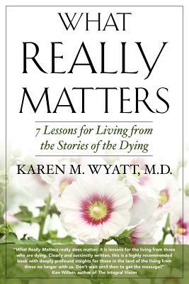 What Really Matters: 7 Lessons for Living from the Stories of the Dying by Karen M. Wyatt