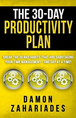 The 30-Day Productivity Plan: Break The 30 Bad Habits That Are Sabotaging Your Time Management - One Day At A Time! by Damon Zahariades
