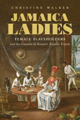 Jamaica Ladies: Female Slaveholders and the Creation of Britain's Atlantic Empire by Christine Walker