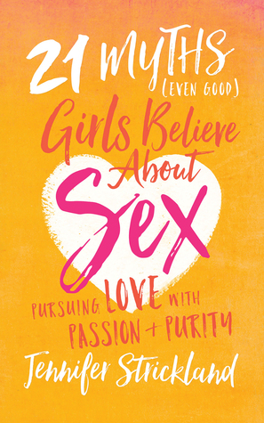 21 Myths (Even Good) Girls Believe about Sex: Pursuing Love with Passion and Purity by Jennifer Strickland