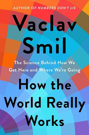 How the World Really Works: How Science Can Set Us Straight on Our Past, Present, and Future by Vaclav Smil