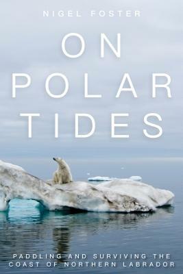 On Polar Tides: Paddling and Surviving the Coast of Northern Labrador by Nigel Foster