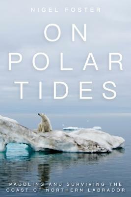 On Polar Tides: Paddling and Surviving the Coast of Northern Labrador by Nigel Foster