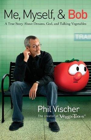 Me, Myself, & Bob: A True Story About Dreams, God, and Talking Vegetables by Phil Vischer