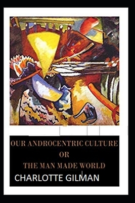 Our Androcentric Culture Or The Man-Made World Illustrated by Charlotte Gilman