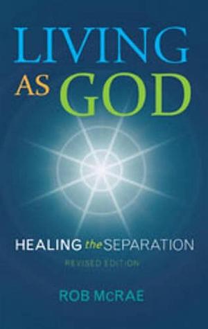 Living As God: Healing the Separation by Rob McRae