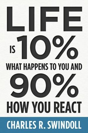 Life Is 10% What Happens to You and 90% How You React by Charles R. Swindoll