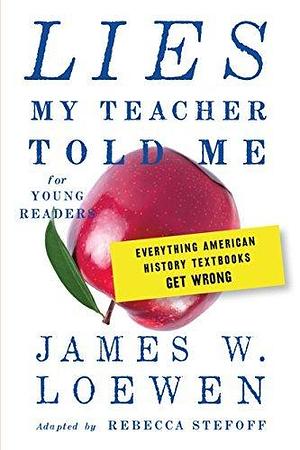 Lies My Teacher Told Me: Young Readers' Edition: Everything American History Textbooks Get Wrong by James W. Loewen, Rebecca Stefoff, Rebecca Stefoff