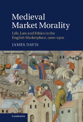 Medieval Market Morality: Life, Law and Ethics in the English Marketplace, 1200 1500 by James Davis