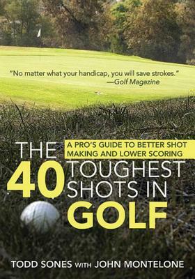 The 40 Toughest Shots in Golf: A Pro's Guide to Better Shot Making and Lower Scoring by John Monteleone, Todd Sones