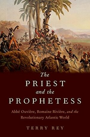 The Priest and the Prophetess: Abb? Ouvi?re, Romaine Rivi?re, and the Revolutionary Atlantic World by Terry Rey