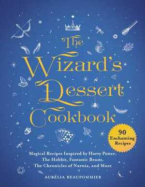The Wizard's Dessert Cookbook: Magical Recipes Inspired by Harry Potter, The Hobbit, Fantastic Beasts, The Chronicles of Narnia, and More by Aurelia Beaupommier