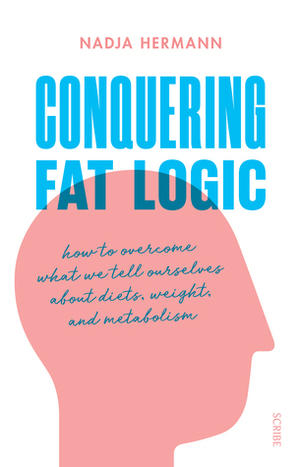 Conquering Fat Logic: how to overcome what we tell ourselves about diets, weight, and metabolism by Nadja Hermann, David Shaw
