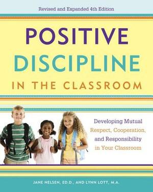 Positive Discipline in the Classroom: Developing Mutual Respect, Cooperation, and Responsibility in Your Classroom by Lynn Lott, H. Stephen Glenn, Jane Nelsen