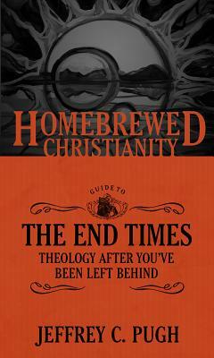 The Homebrewed Christianity Guide to the End Times: Theology After You've Been Left Behind by Jeffrey C. Pugh