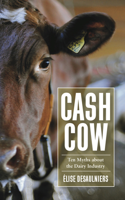 Cash Cow: Ten Myths about the Dairy Industry by Élise Desaulniers