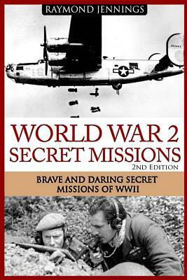 World War 2 Secret Missions: Brave & Daring Secret Missions of WW2 by Raymond Jennings