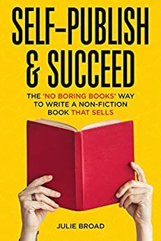 Self-Publish & Succeed: The No Boring Books Way to Writing a Non-Fiction Book that Sells by Julie Broad