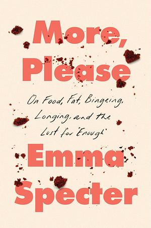 More, Please: On Food, Fat, Bingeing, Longing, and the Lust For 'Enough' by Emma Specter