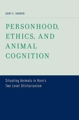 Personhood, Ethics, and Animal Cognition: Situating Animals in Hare's Two Level Utilitarianism by Gary E. Varner