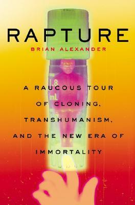 Rapture: A Raucous Tour Of Cloning, Transhumanism, And And The New Era Of Immortality by Brian Alexander