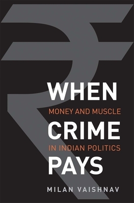 When Crime Pays: Money and Muscle in Indian Politics by Milan Vaishnav