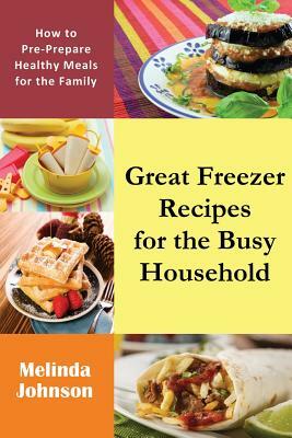 Great Freezer Recipes for the Busy Household: How to Pre-Prepare Healthy Meals for the Family by Melinda Johnson