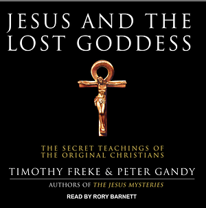 Jesus and the Lost Goddess: The Secret Teachings of the Original Christians by Timothy Freke, Peter Gandy