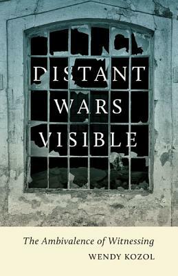 Distant Wars Visible: The Ambivalence of Witnessing by Wendy Kozol