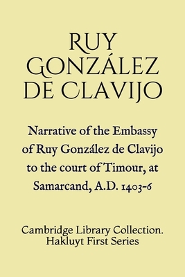 Narrative of the Embassy of Ruy González de Clavijo to the court of Timour, at Samarcand, A.D. 1403-6: Cambridge Library Collection. Hakluyt First Ser by Ruy Gonzalez De Clavijo