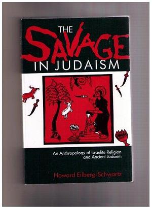 The Savage in Judaism: An Anthropology of Israelite Religion and Ancient Judaism by Howard Eilberg-Schwartz