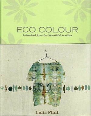 Eco Colour: Botanical Dyes for Beautiful Textiles by India Flint