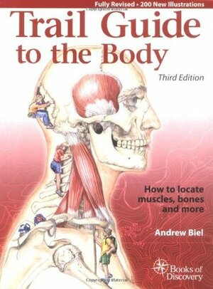 Trail Guide to the Body: How to locate the body's muscles, bones and more by Andrew R. Biel