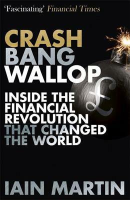 Crash Bang Wallop: The Inside Story of London's Big Bang and a Financial Revolution That Changed the World by Iain Martin