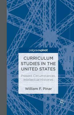 Curriculum Studies in the United States: Present Circumstances, Intellectual Histories by W. Pinar