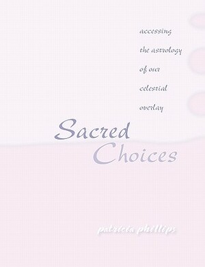 Sacred Choices Accessing the Astrology of Our Celestial Overlay by Patricia Phillips