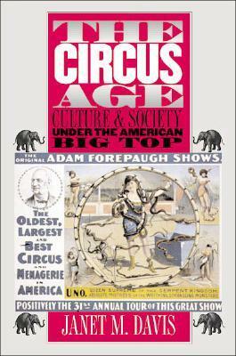 The Circus Age: Culture and Society Under the American Big Top by Janet M. Davis