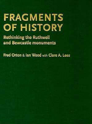 Fragments of History: Rethinking the Ruthwell and Bewcastle Monuments by Clare Lees, Fred Orton, Ian Wood